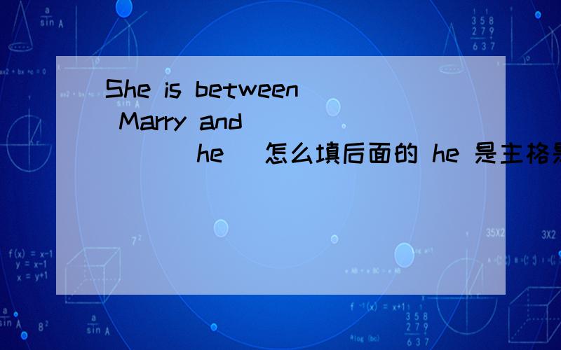 She is between Marry and _____ (he) 怎么填后面的 he 是主格是宾格