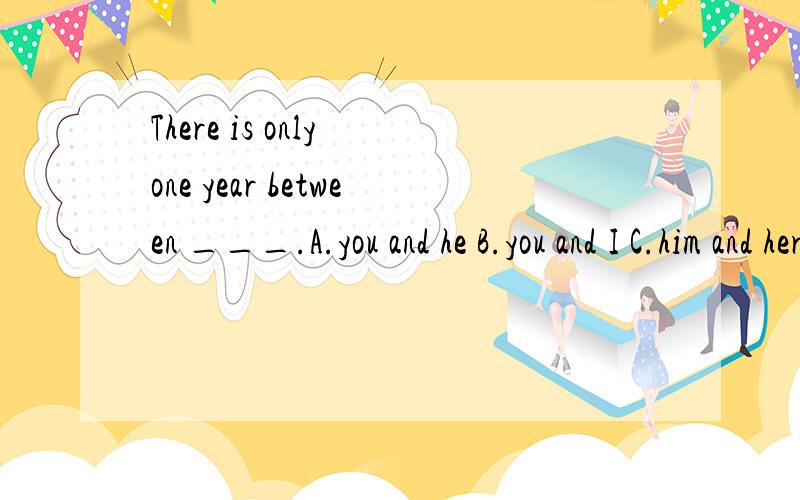 There is only one year between ___.A.you and he B.you and I C.him and her D.she and me