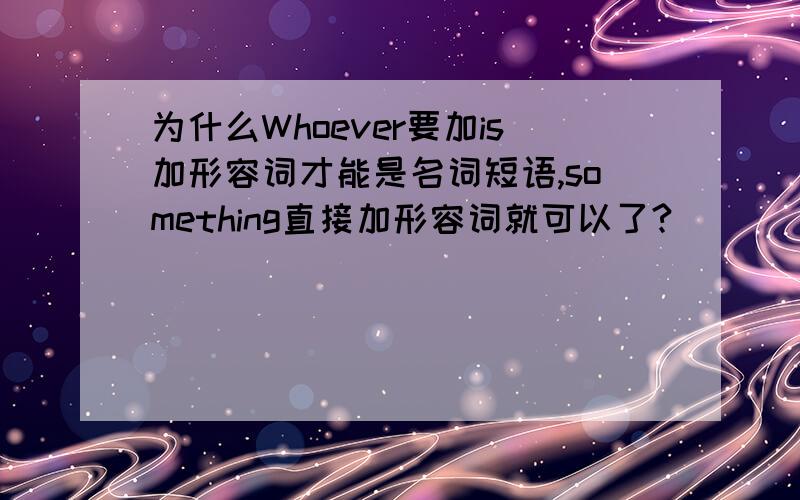 为什么Whoever要加is加形容词才能是名词短语,something直接加形容词就可以了?