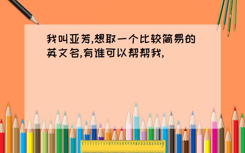 我叫亚芳,想取一个比较简易的英文名,有谁可以帮帮我,