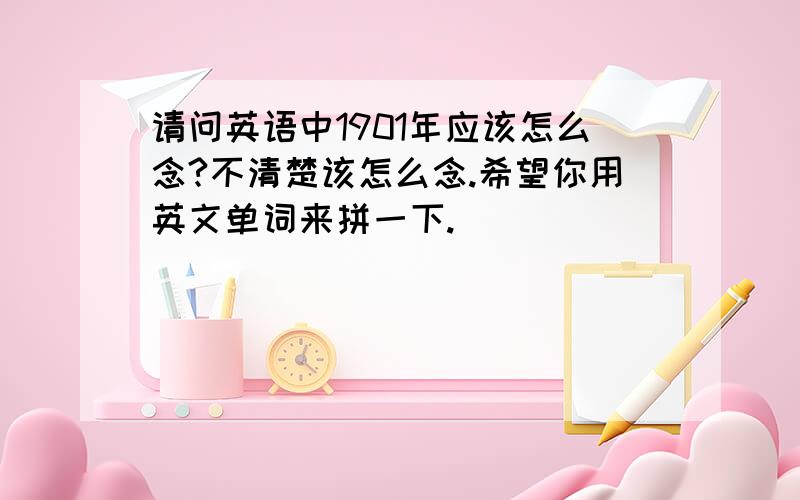 请问英语中1901年应该怎么念?不清楚该怎么念.希望你用英文单词来拼一下.