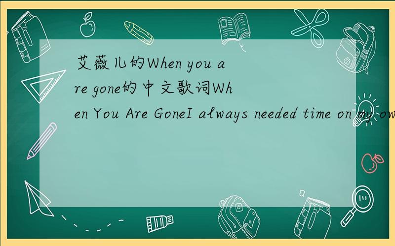 艾薇儿的When you are gone的中文歌词When You Are GoneI always needed time on my ownI never thought I'd need you there when I criedAnd the days feel like years when I'm aloneAnd the bed where you lieIs made up on your sideWhen you walk awayI c