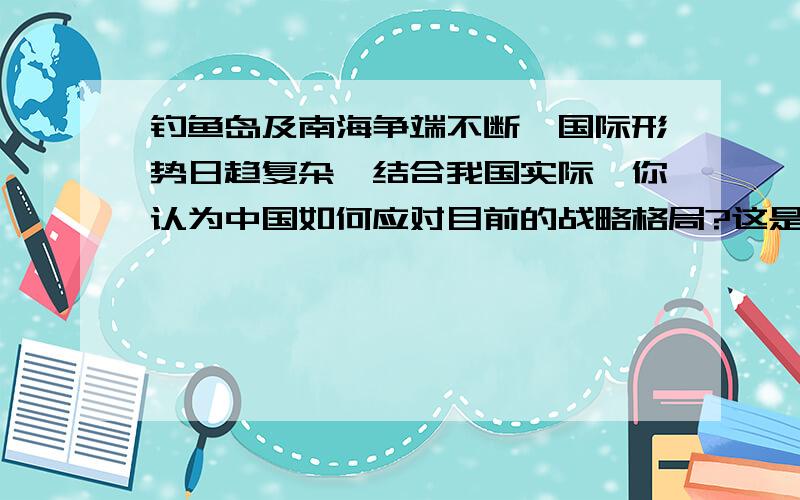 钓鱼岛及南海争端不断,国际形势日趋复杂,结合我国实际,你认为中国如何应对目前的战略格局?这是考试题……严肃的答案啊……