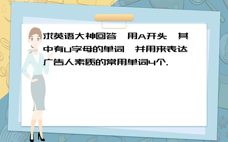 求英语大神回答,用A开头,其中有U字母的单词,并用来表达广告人素质的常用单词4个.