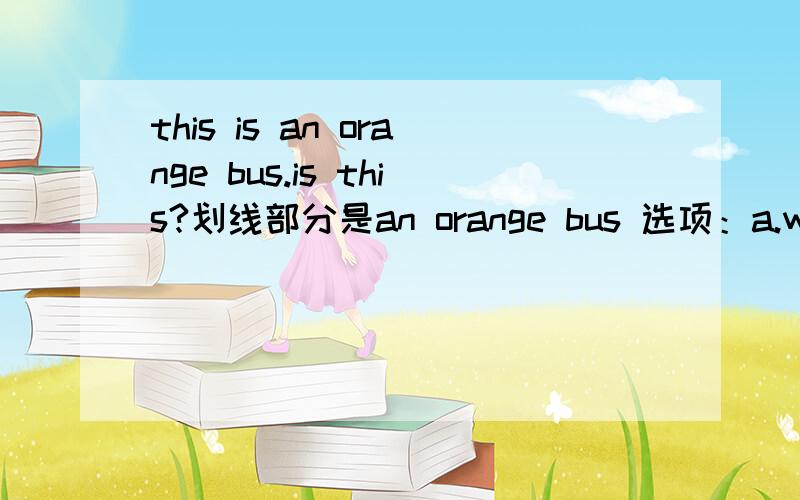 this is an orange bus.is this?划线部分是an orange bus 选项：a.what color b.what c.how d.where到底a还是b。