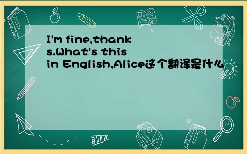 I'm fine,thanks.What's this in English,Alice这个翻译是什么