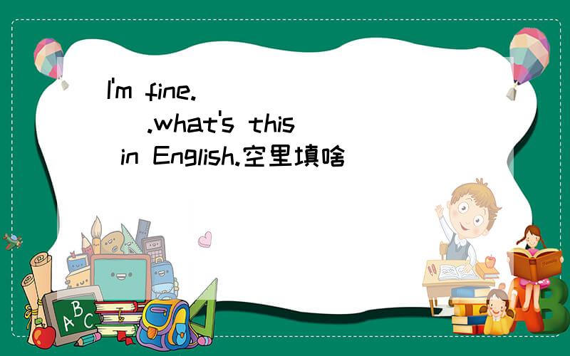I'm fine.( ) ( ).what's this in English.空里填啥