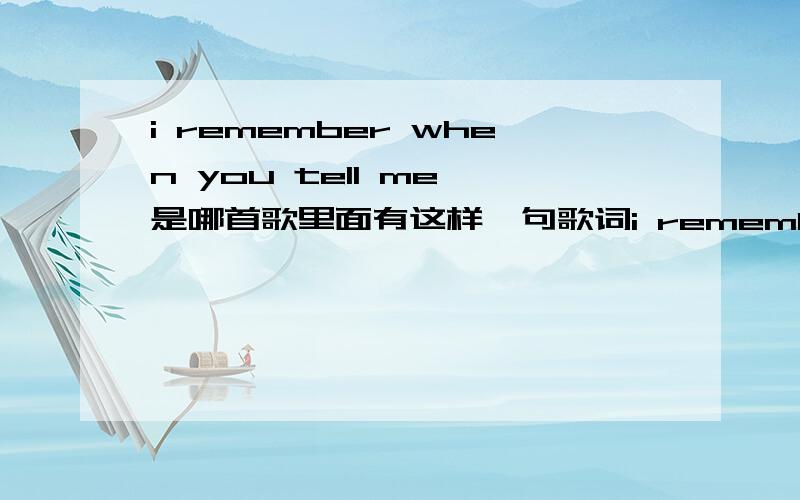 i remember when you tell me 是哪首歌里面有这样一句歌词i remember when you tell me 一个女的唱的 节奏很慢,很好听,超好听,