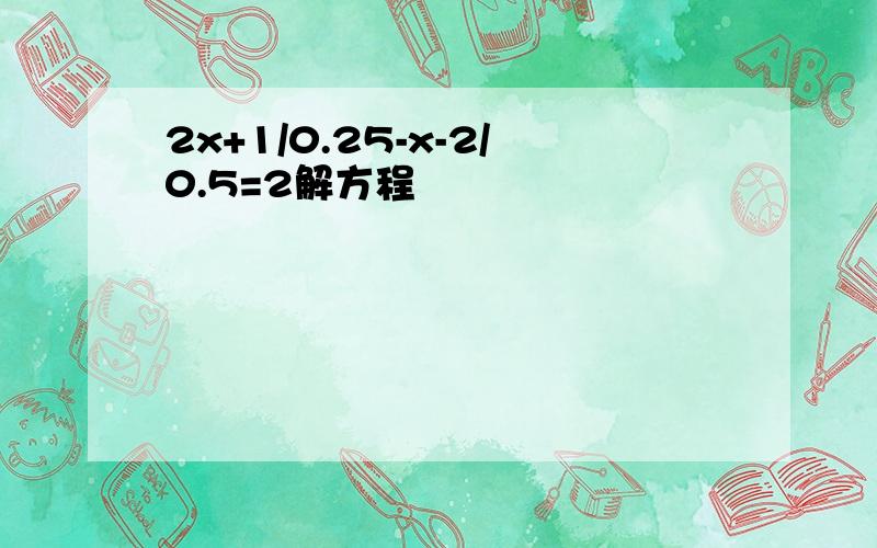 2x+1/0.25-x-2/0.5=2解方程