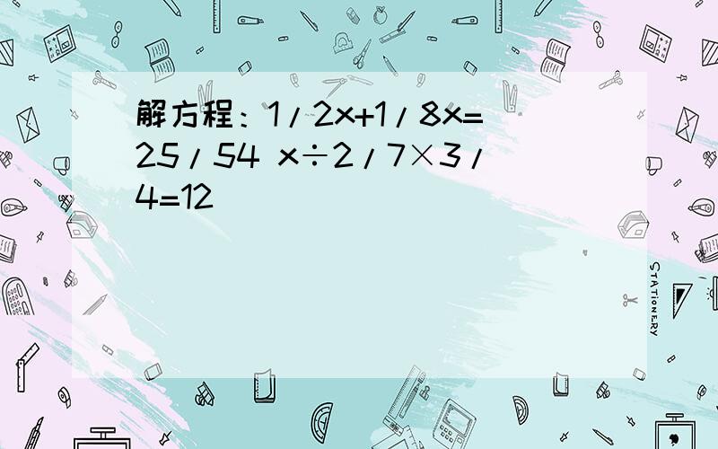 解方程：1/2x+1/8x=25/54 x÷2/7×3/4=12