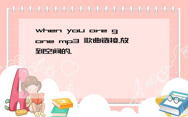 when you are gone mp3 歌曲链接.放到空间的.