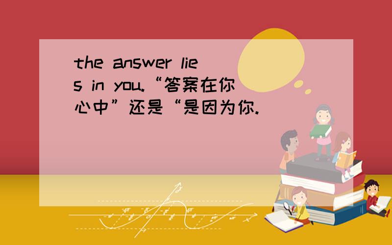 the answer lies in you.“答案在你心中”还是“是因为你.