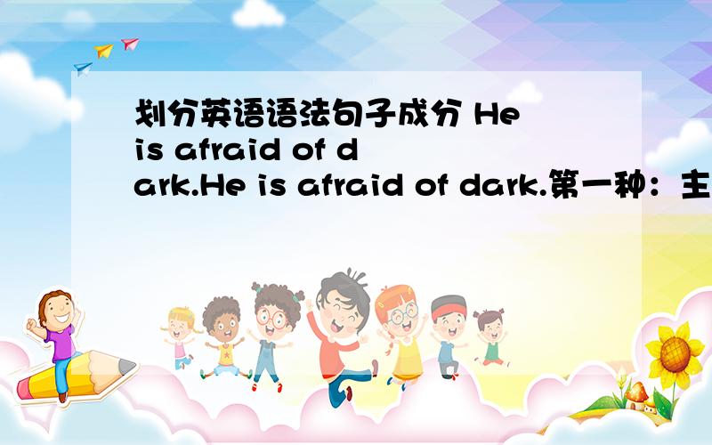 划分英语语法句子成分 He is afraid of dark.He is afraid of dark.第一种：主语 He 谓语动词 be afraid of 宾语 dark第二种主语 He 谓语动词is 表语afraid of dark