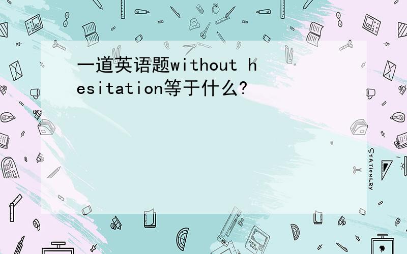 一道英语题without hesitation等于什么?