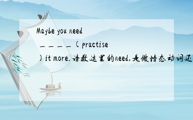 Maybe you need ____(practise)it more.请教这里的need,是做情态动词还是实行动词,还是两者都可以?