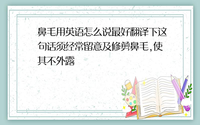 鼻毛用英语怎么说最好翻译下这句话须经常留意及修剪鼻毛,使其不外露