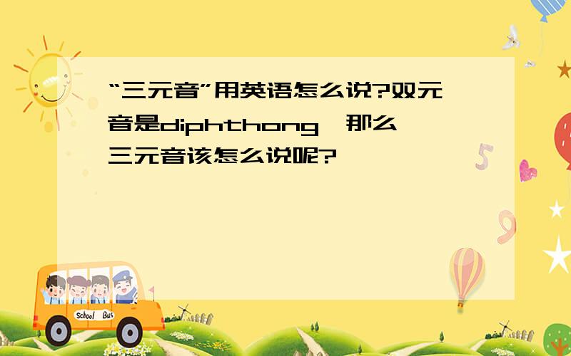 “三元音”用英语怎么说?双元音是diphthong,那么三元音该怎么说呢?