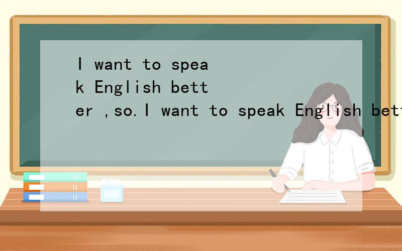 I want to speak English better ,so.I want to speak English better ,so I hope making an American frind...