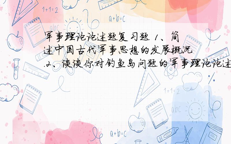 军事理论论述题复习题 1、简述中国古代军事思想的发展概况.2、谈谈你对钓鱼岛问题的军事理论论述题复习题1、简述中国古代军事思想的发展概况.2、谈谈你对钓鱼岛问题的观察与思考?3、