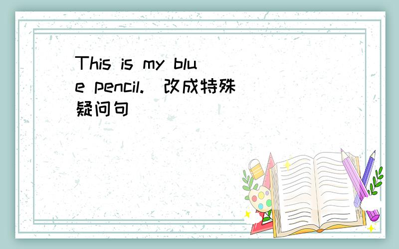 This is my blue pencil.（改成特殊疑问句）