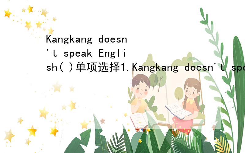 Kangkang doesn't speak English( )单项选择1.Kangkang doesn't speak English（ ）.A.in home B.for home C.at home D.from home2.Where do you live( A.in B.on C.talk D./3.I don't like( )vegetables at all.A.some B.any C.much D.little4.I like the little