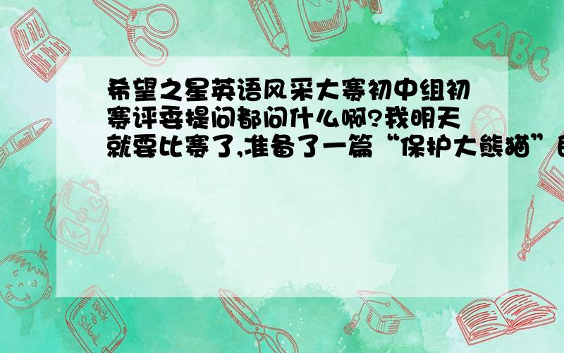 希望之星英语风采大赛初中组初赛评委提问都问什么啊?我明天就要比赛了,准备了一篇“保护大熊猫”的文章,已经进复赛了，大家说我是表演才艺，还是请评委提问呢？（本人并不是能歌善