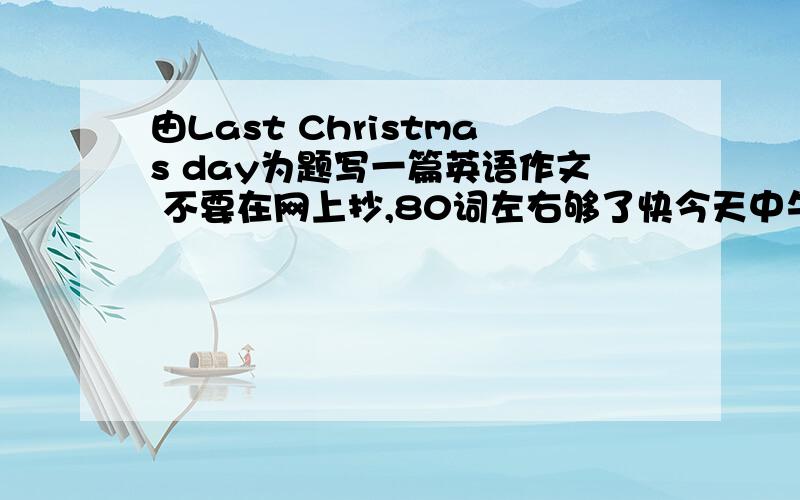 由Last Christmas day为题写一篇英语作文 不要在网上抄,80词左右够了快今天中午就要交