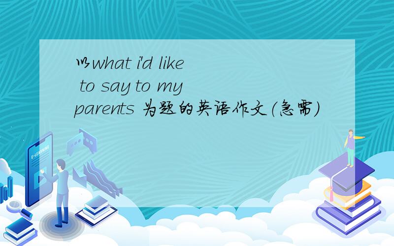 以what i'd like to say to my parents 为题的英语作文（急需）