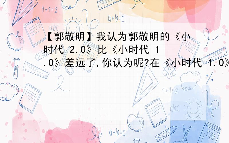 【郭敬明】我认为郭敬明的《小时代 2.0》比《小时代 1.0》差远了,你认为呢?在《小时代 1.0》里面,起码我看到了顾里的精明果断,Kitty的凌厉老辣,林萧的单纯软弱,简溪的温柔体贴.起码也有说