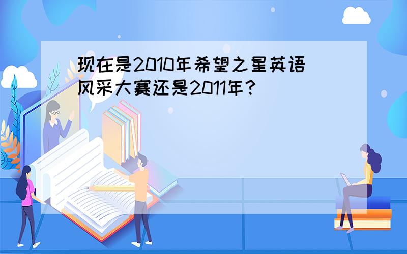 现在是2010年希望之星英语风采大赛还是2011年?