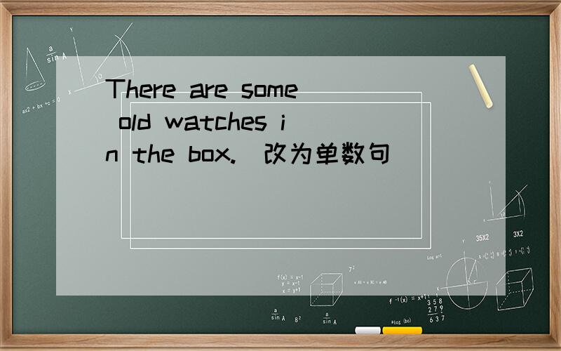There are some old watches in the box.(改为单数句)______ ______ _______ _______ in the box.