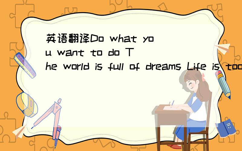 英语翻译Do what you want to do The world is full of dreams Life is too short to wait for you Wake up your mind,fulfill your dreams Do what you want to do You need to find yourself The road is there for you to go Make up your mind,run by yourself