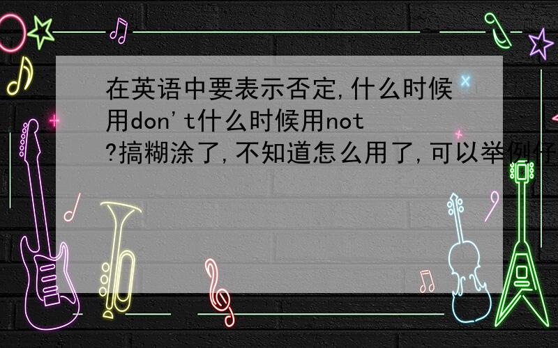 在英语中要表示否定,什么时候用don't什么时候用not?搞糊涂了,不知道怎么用了,可以举例仔细讲讲吗?