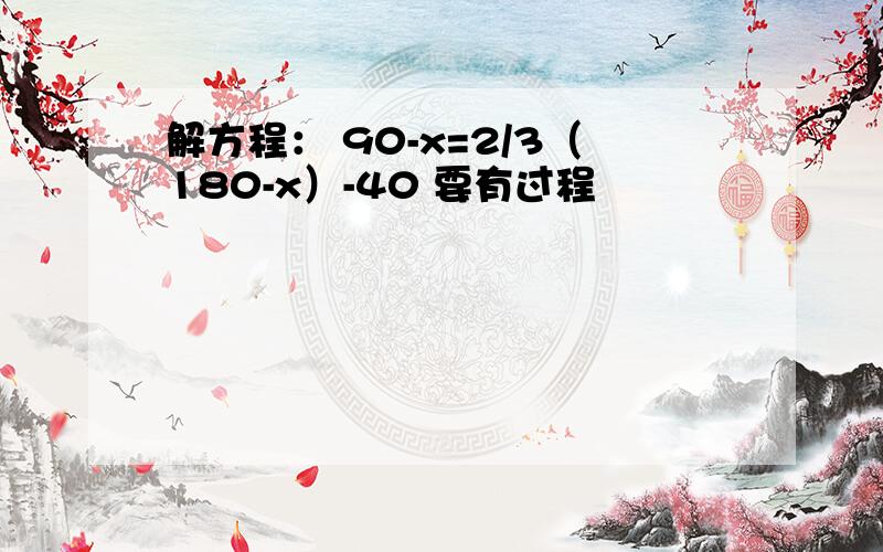 解方程： 90-x=2/3（180-x）-40 要有过程