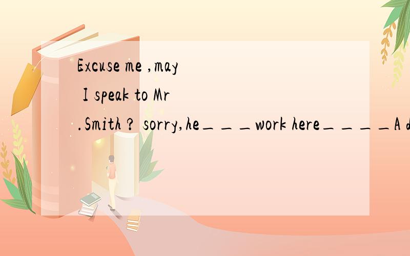 Excuse me ,may I speak to Mr.Smith ? sorry,he___work here____A didn't   any more B didn't either C doesn't  either D doesn't any more 选什么?原因