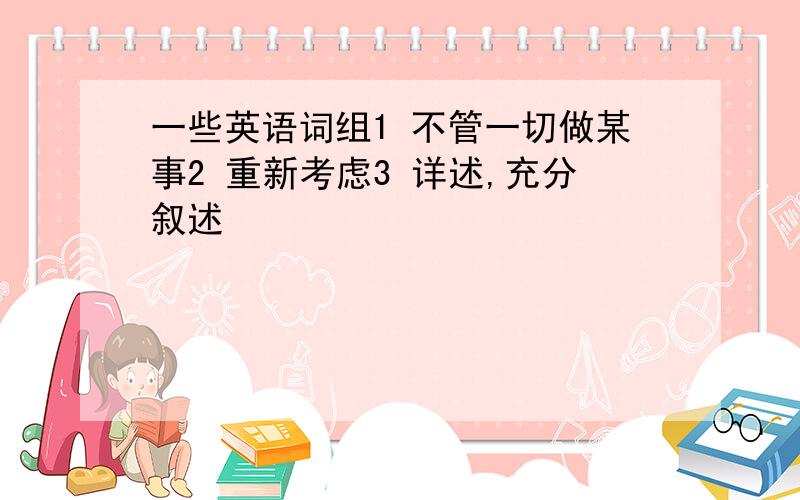 一些英语词组1 不管一切做某事2 重新考虑3 详述,充分叙述