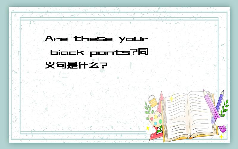 Are these your biack pants?同义句是什么?