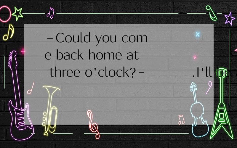 -Could you come back home at three o'clock?-____.I'll be at a meeting at that time.A.I think so.B.Yes,I hope so.C.I'm afraid not.D.I'm afraid so.怎样做?为什么?