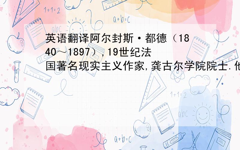 英语翻译阿尔封斯·都德（1840～1897）,19世纪法国著名现实主义作家,龚古尔学院院士.他出生于法国南方尼姆城一个破落的丝绸商人家庭.1857年他17岁时带着诗作《女恋人》到巴黎,开始文艺创