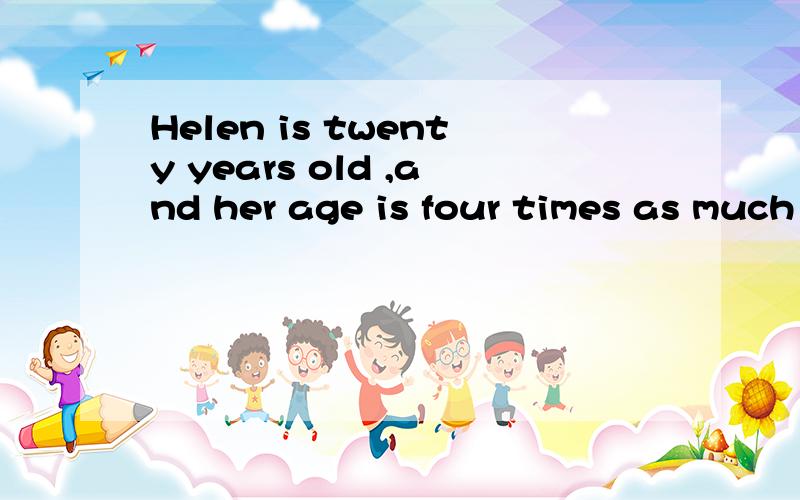 Helen is twenty years old ,and her age is four times as much as Mary 's.When Helen 's age is twi...Helen is twenty years old ,and her age is four times as much as Mary 's.When Helen 's age is twice as much as Mary 's ,how old Helen then ?