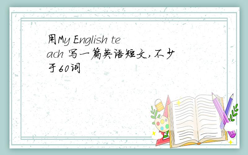 用My English teach 写一篇英语短文,不少于60词