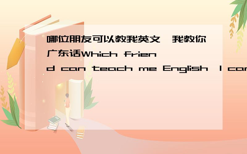 哪位朋友可以教我英文,我教你广东话Which friend can teach me English,I can teach you Cantoneseor teach you MandarinThank you!