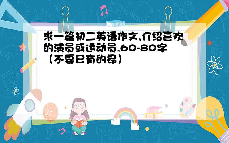 求一篇初二英语作文,介绍喜欢的演员或运动员,60-80字（不要已有的昂）