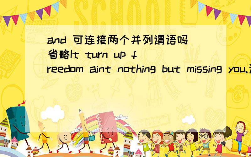 and 可连接两个并列谓语吗省略It turn up freedom aint nothing but missing you.这里的aint做什么成分怎么突然出现在这里的?