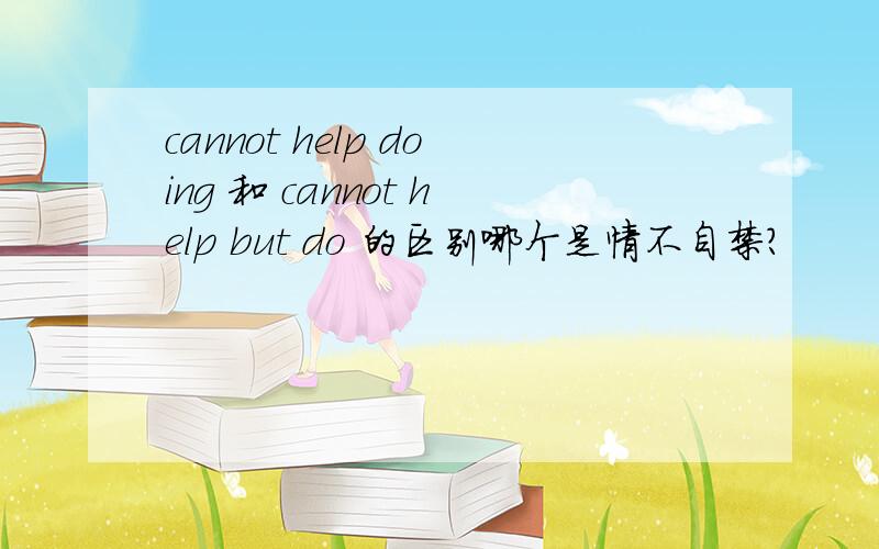 cannot help doing 和 cannot help but do 的区别哪个是情不自禁?