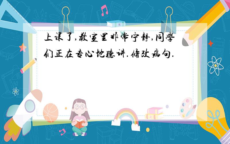 上课了,教室里非常宁静,同学们正在专心地听讲.修改病句.