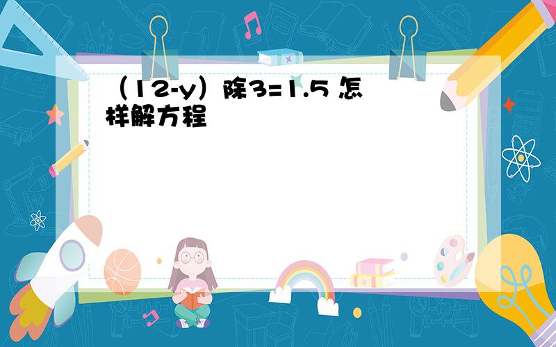 （12-y）除3=1.5 怎样解方程