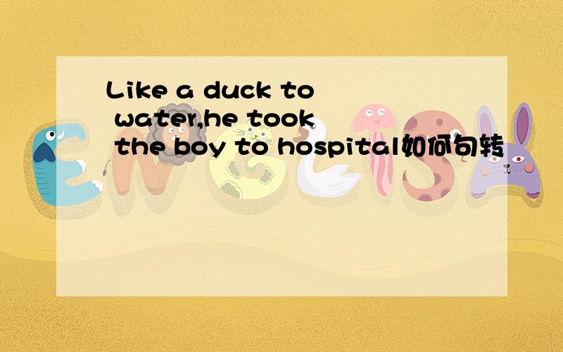 Like a duck to water,he took the boy to hospital如何句转