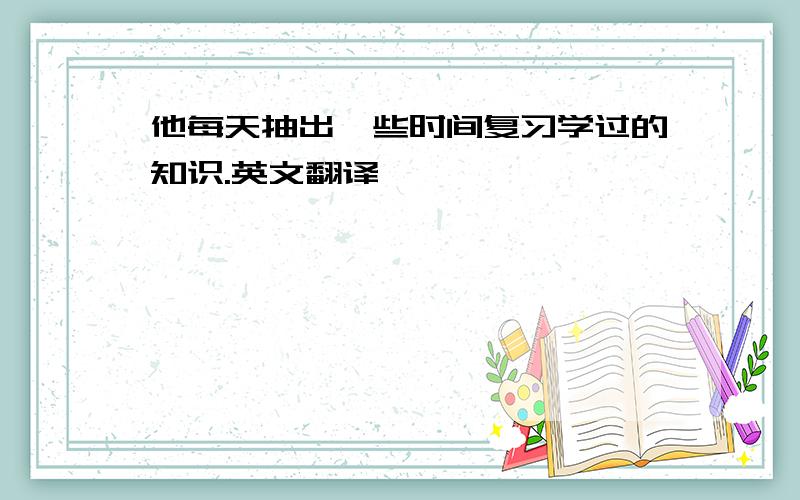 他每天抽出一些时间复习学过的知识.英文翻译