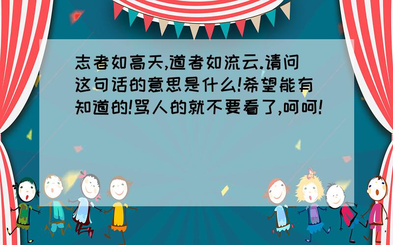 志者如高天,道者如流云.请问这句话的意思是什么!希望能有知道的!骂人的就不要看了,呵呵!